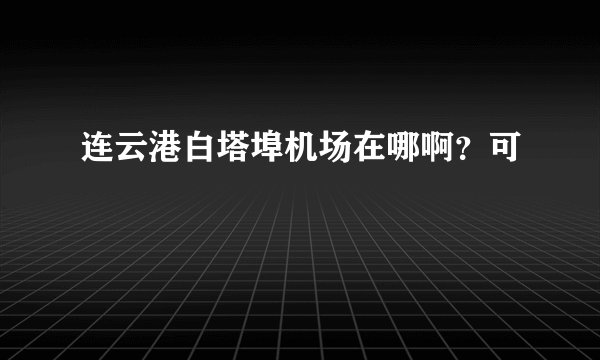 连云港白塔埠机场在哪啊？可