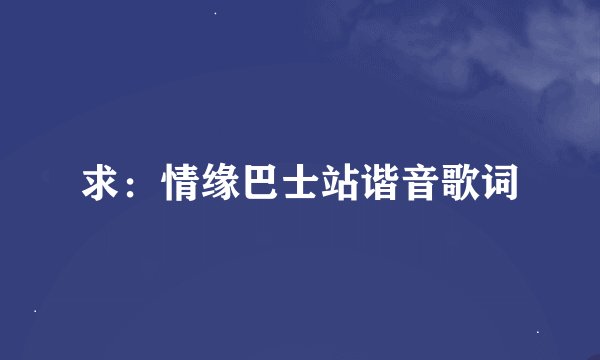 求：情缘巴士站谐音歌词