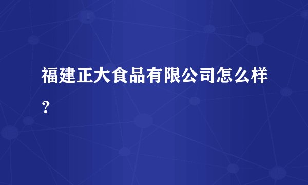 福建正大食品有限公司怎么样？