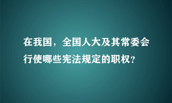 在我国，全国人大及其常委会行使哪些宪法规定的职权？