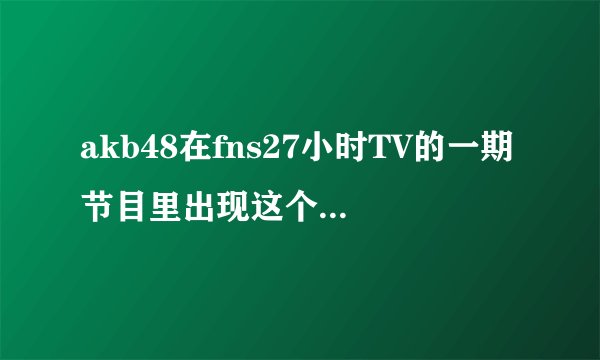 akb48在fns27小时TV的一期节目里出现这个图标的时候放的歌是什么。
