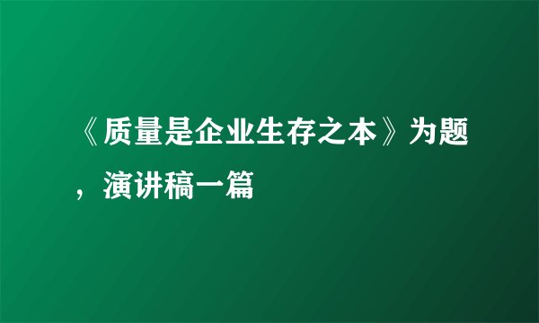 《质量是企业生存之本》为题，演讲稿一篇