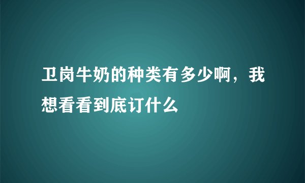 卫岗牛奶的种类有多少啊，我想看看到底订什么