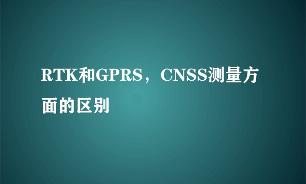 RTK和GPRS，CNSS测量方面的区别