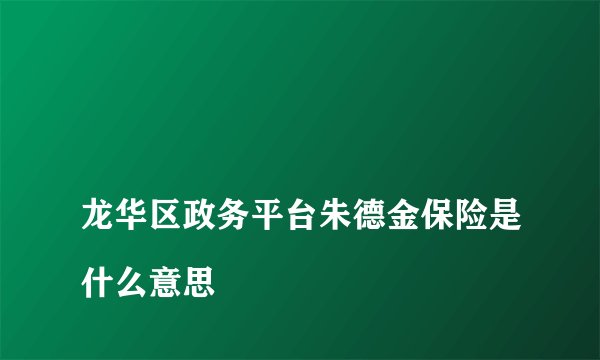 
龙华区政务平台朱德金保险是什么意思

