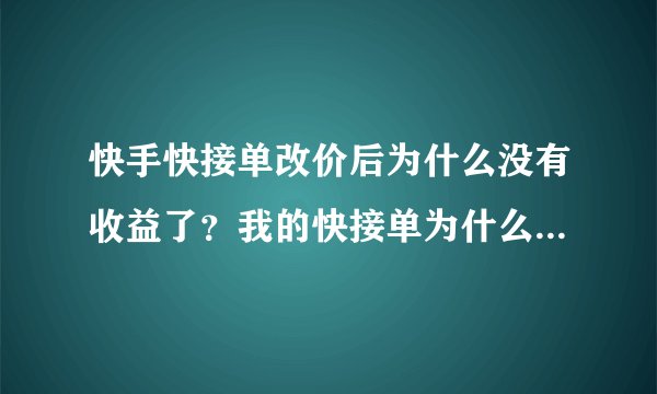 快手快接单改价后为什么没有收益了？我的快接单为什么没有收益了？