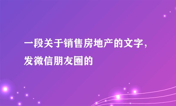 一段关于销售房地产的文字，发微信朋友圈的
