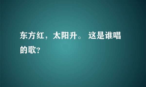 东方红，太阳升。 这是谁唱的歌？