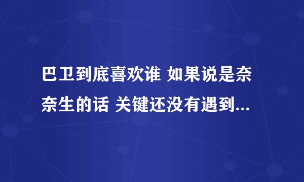 巴卫到底喜欢谁 如果说是奈奈生的话 关键还没有遇到奈奈生之前他不就爱上雪路了吗