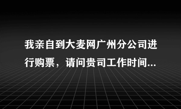 我亲自到大麦网广州分公司进行购票，请问贵司工作时间是怎样的？