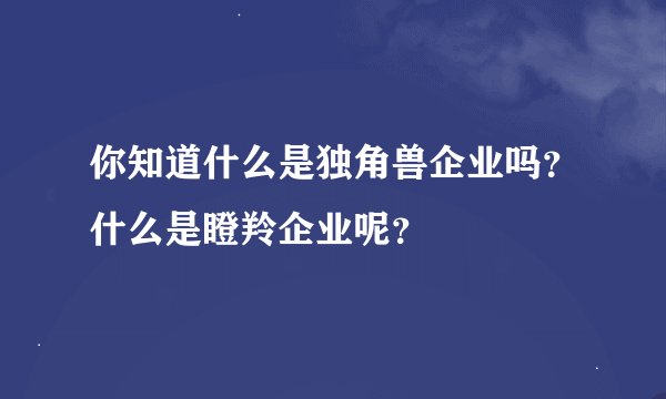 你知道什么是独角兽企业吗？什么是瞪羚企业呢？