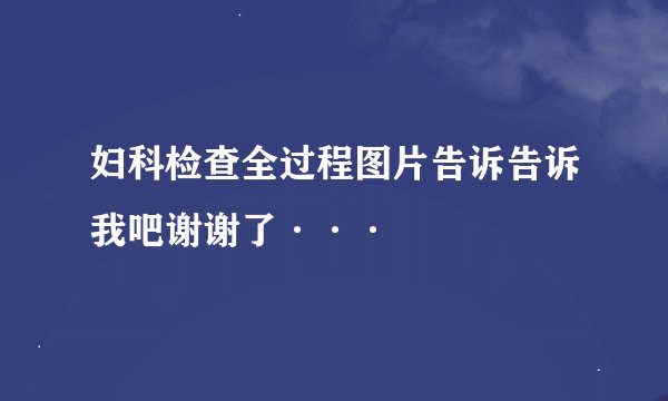 妇科检查全过程图片告诉告诉我吧谢谢了···
