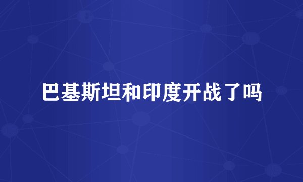 巴基斯坦和印度开战了吗