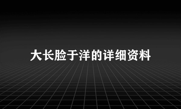 大长脸于洋的详细资料