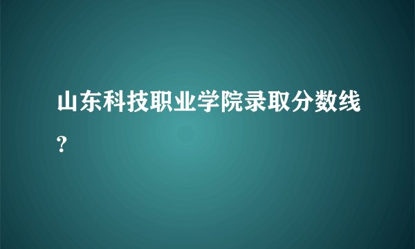 山东科技职业学院录取分数线？