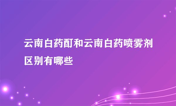 云南白药酊和云南白药喷雾剂区别有哪些