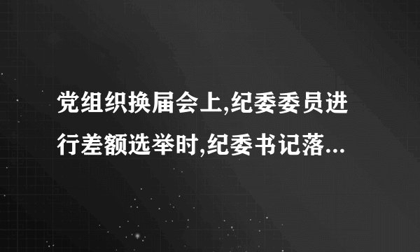 党组织换届会上,纪委委员进行差额选举时,纪委书记落选怎么办?