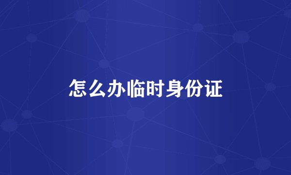怎么办临时身份证