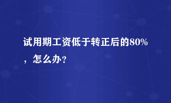 试用期工资低于转正后的80%，怎么办？