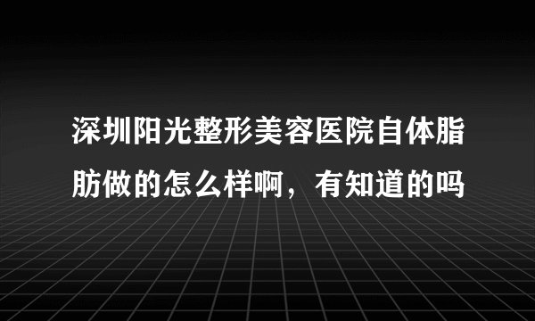 深圳阳光整形美容医院自体脂肪做的怎么样啊，有知道的吗