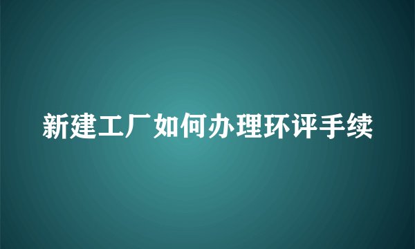 新建工厂如何办理环评手续
