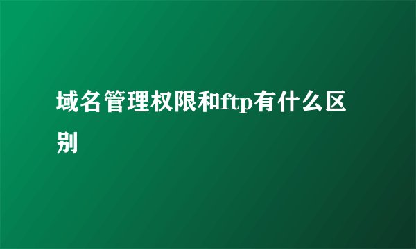 域名管理权限和ftp有什么区别