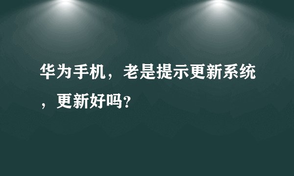 华为手机，老是提示更新系统，更新好吗？