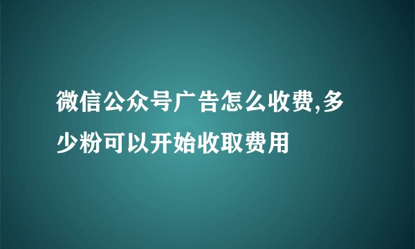 微信公众号广告怎么收费,多少粉可以开始收取费用