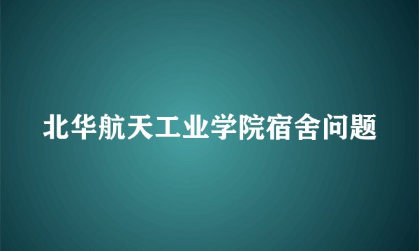 北华航天工业学院宿舍问题