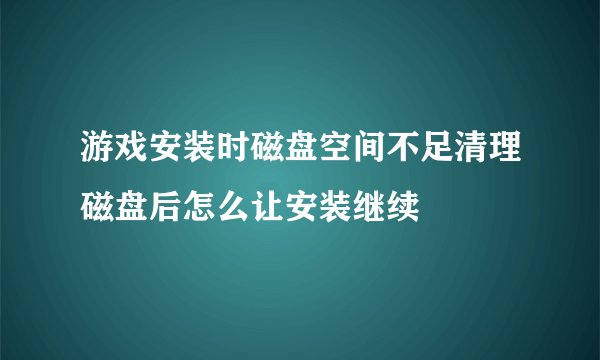 游戏安装时磁盘空间不足清理磁盘后怎么让安装继续