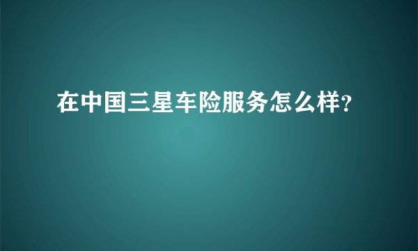 在中国三星车险服务怎么样？