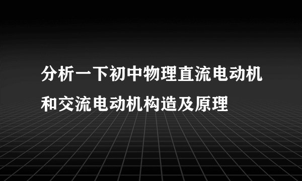 分析一下初中物理直流电动机和交流电动机构造及原理