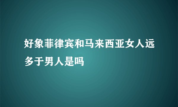 好象菲律宾和马来西亚女人远多于男人是吗