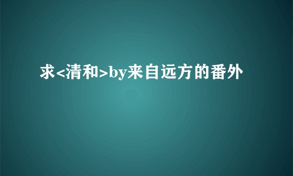 求<清和>by来自远方的番外