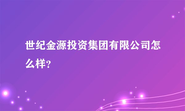 世纪金源投资集团有限公司怎么样？