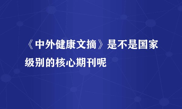 《中外健康文摘》是不是国家级别的核心期刊呢