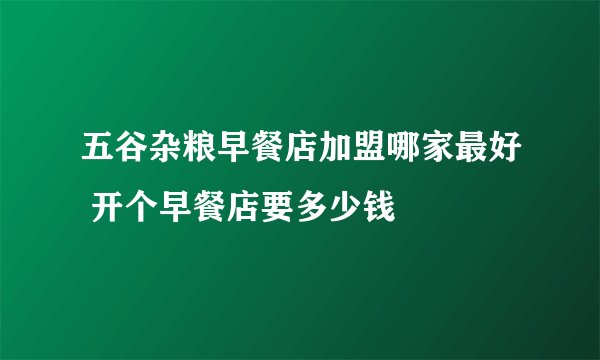 五谷杂粮早餐店加盟哪家最好 开个早餐店要多少钱