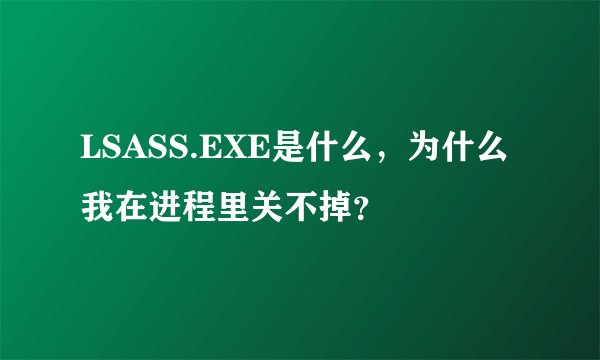 LSASS.EXE是什么，为什么我在进程里关不掉？