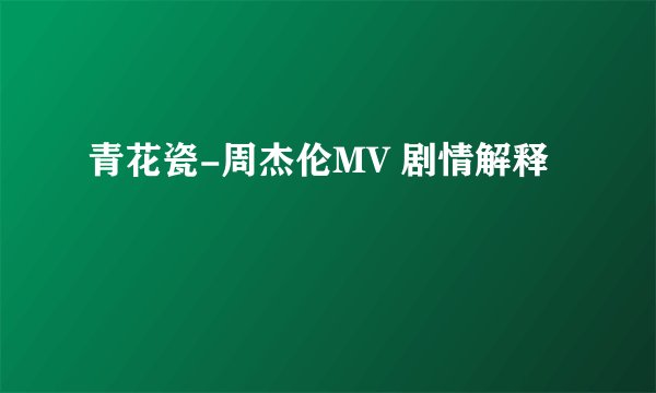 青花瓷-周杰伦MV 剧情解释