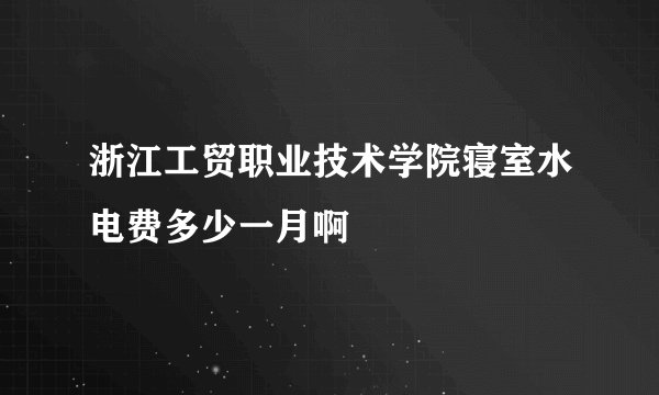 浙江工贸职业技术学院寝室水电费多少一月啊