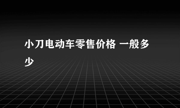 小刀电动车零售价格 一般多少