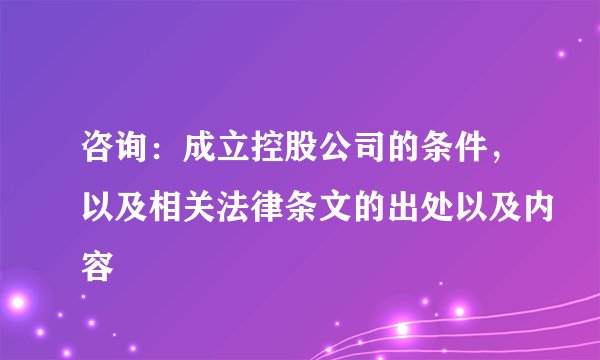 咨询：成立控股公司的条件，以及相关法律条文的出处以及内容