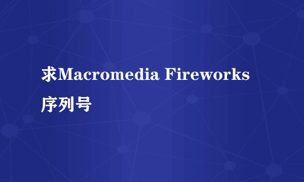 求Macromedia Fireworks 序列号