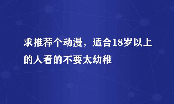 求推荐个动漫，适合18岁以上的人看的不要太幼稚