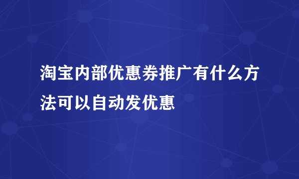 淘宝内部优惠券推广有什么方法可以自动发优惠
