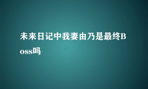 未来日记中我妻由乃是最终Boss吗