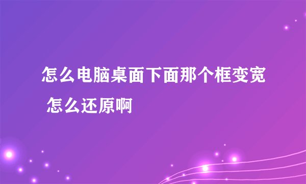 怎么电脑桌面下面那个框变宽 怎么还原啊