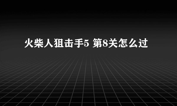 火柴人狙击手5 第8关怎么过