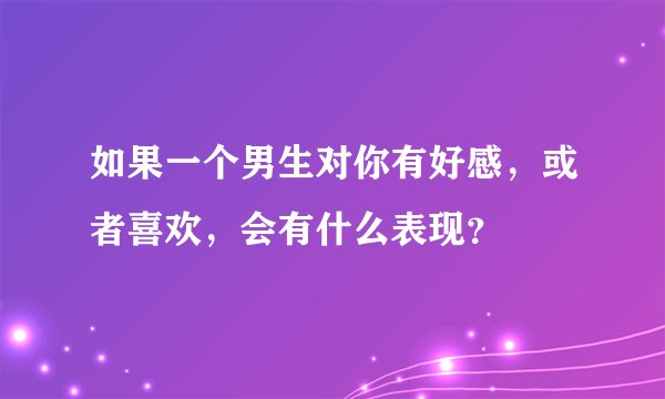 如果一个男生对你有好感，或者喜欢，会有什么表现？