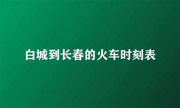 白城到长春的火车时刻表